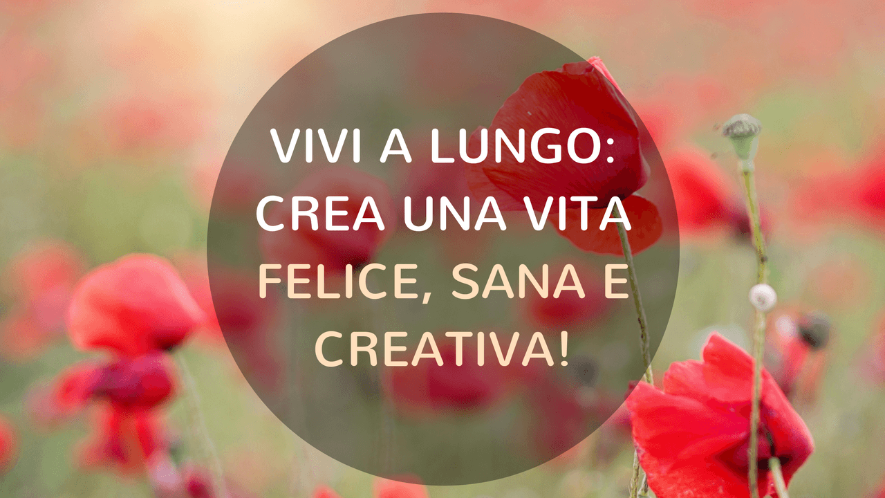 Vivi a lungo: crea una vita felice, sana e creativa!