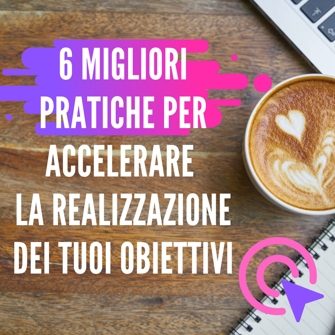 LE 6 MIGLIORI PRATICHE PER ACCELERARE LA REALIZZAZIONE DEI TUOI OBIETTIVI